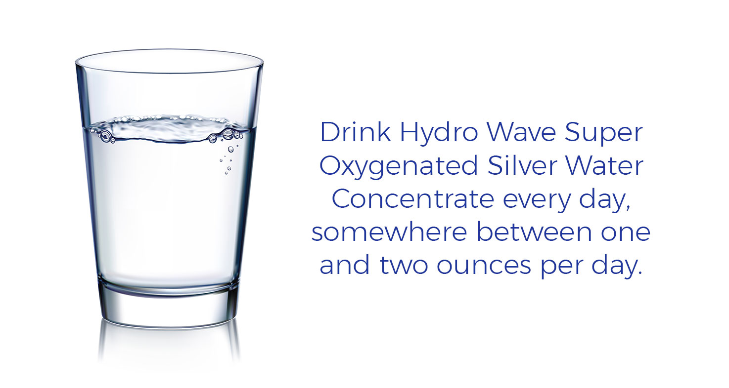 Drink Hydro Wave Super Oxygenated Silver Water Concentrate every day, somewhere between one and two ounces per day.