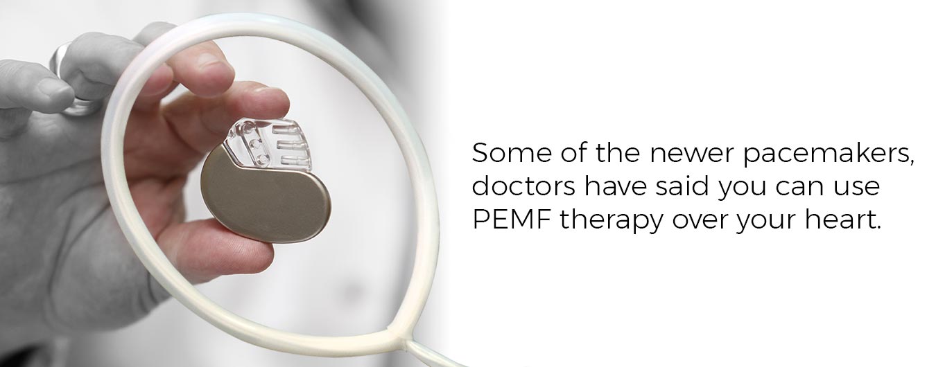Some of the newer pacemakers, doctors have said you can use PEMF therapy over your heart.