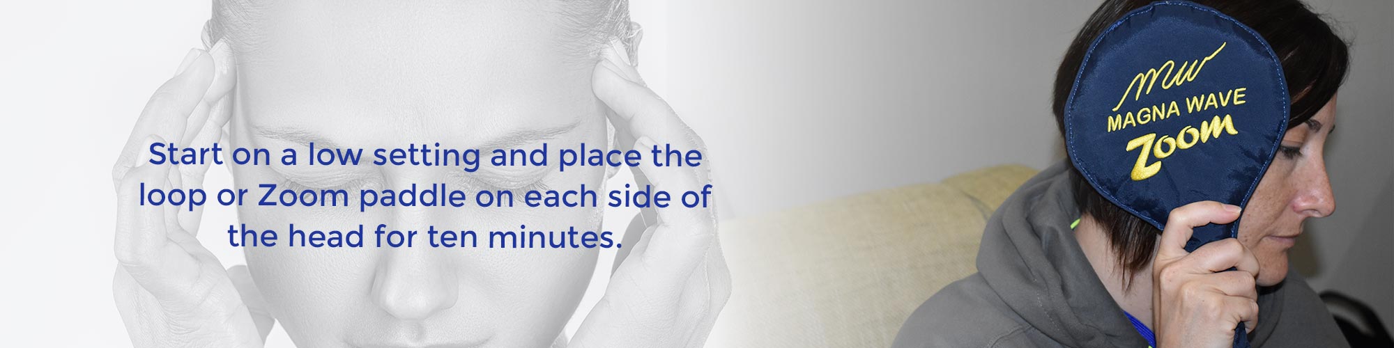 Start on a low setting and place the loop or Zoom paddle on each side of the head for ten minutes.