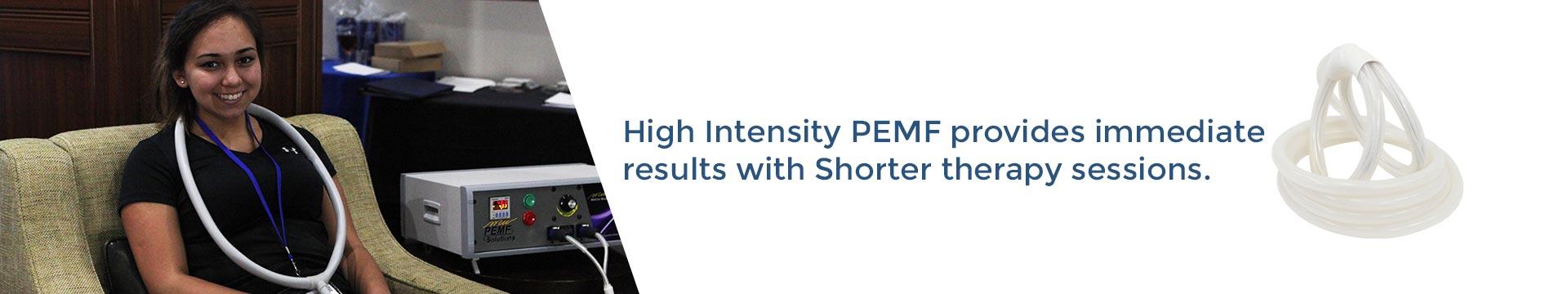 High Intensity PEMF provides immediate results with shorter therapy sessions.