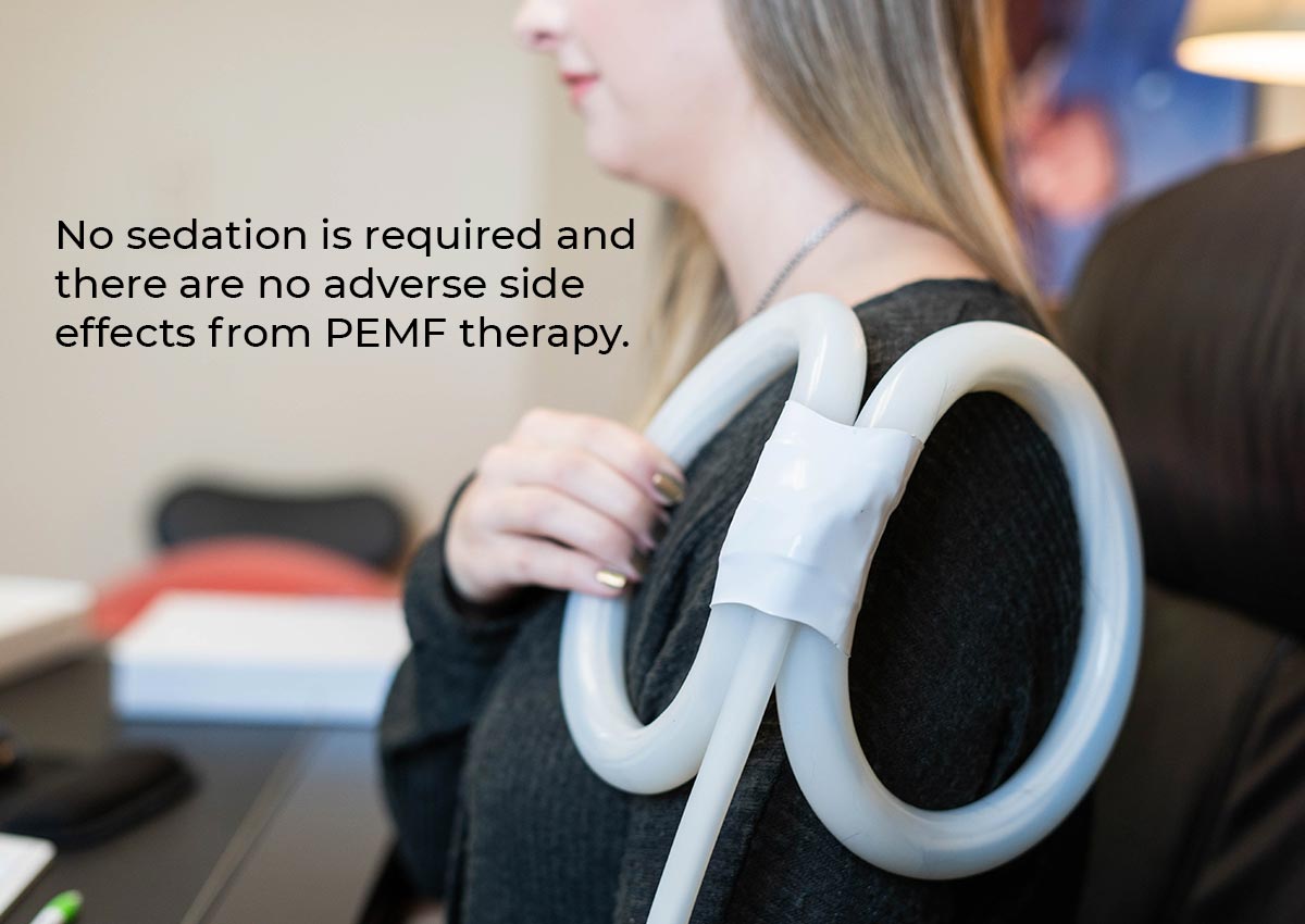 No sedation is required and there are no adverse side effects from PEMF Therapy