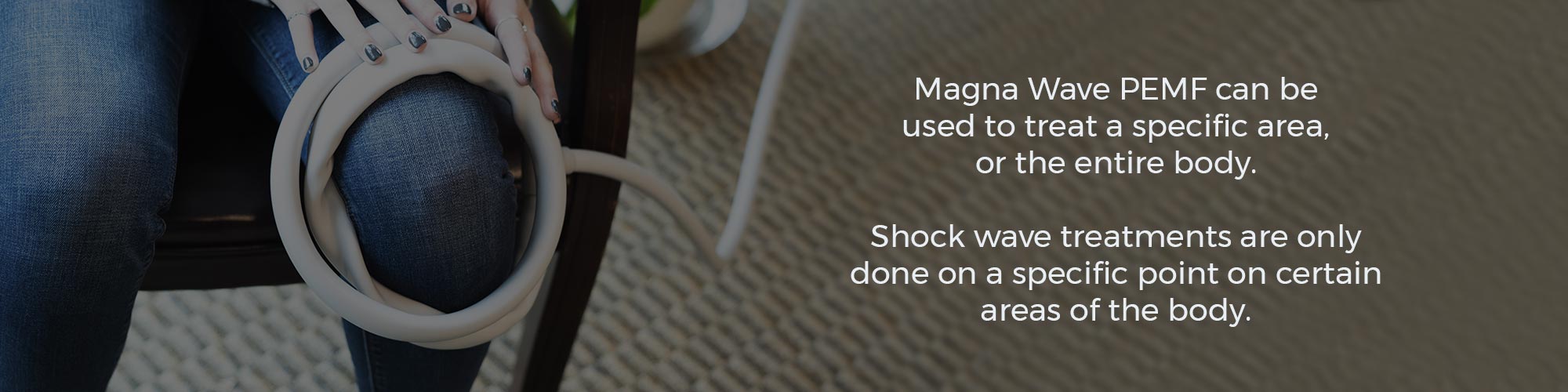 Magna Wave PEMF can be used to treat a specific area, or the entire body. Shock wave treatments are only done on a specific point on certain areas of the body.
